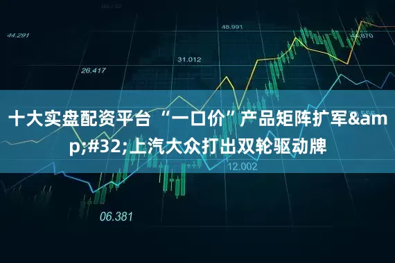 十大实盘配资平台 “一口价”产品矩阵扩军&#32;上汽大众打出双轮驱动牌