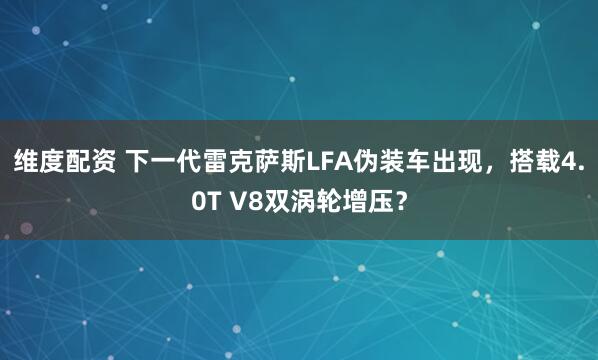 维度配资 下一代雷克萨斯LFA伪装车出现，搭载4.0T V8双涡轮增压？