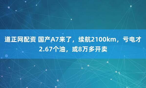 道正网配资 国产A7来了，续航2100km，亏电才2.67个油，或8万多开卖