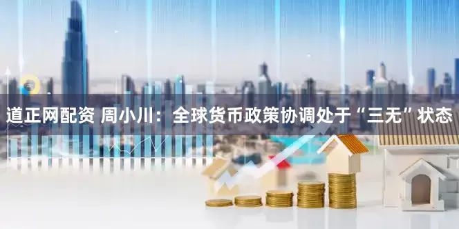 道正网配资 周小川：全球货币政策协调处于“三无”状态