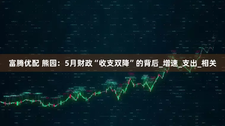 富腾优配 熊园：5月财政“收支双降”的背后_增速_支出_相关