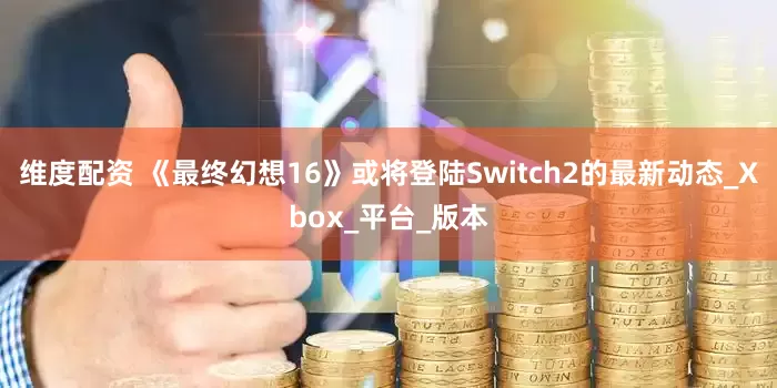 维度配资 《最终幻想16》或将登陆Switch2的最新动态_Xbox_平台_版本