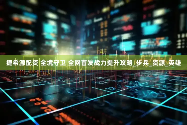 捷希源配资 全境守卫 全网首发战力提升攻略_步兵_资源_英雄