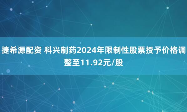 捷希源配资 科兴制药2024年限制性股票授予价格调整至11.92元/股