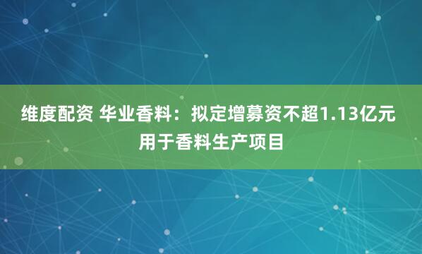 维度配资 华业香料：拟定增募资不超1.13亿元 用于香料生产项目