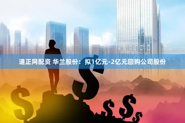 道正网配资 华兰股份：拟1亿元-2亿元回购公司股份