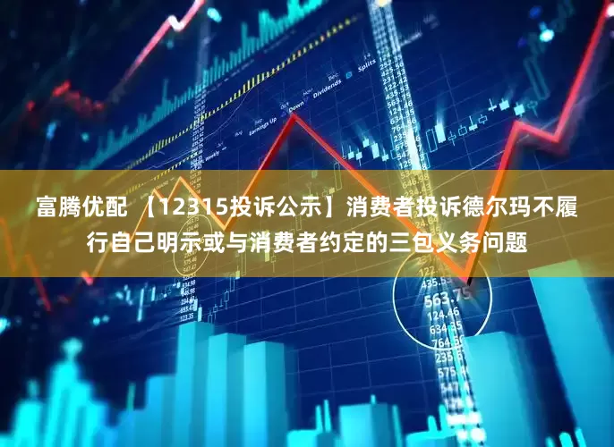 富腾优配 【12315投诉公示】消费者投诉德尔玛不履行自己明示或与消费者约定的三包义务问题