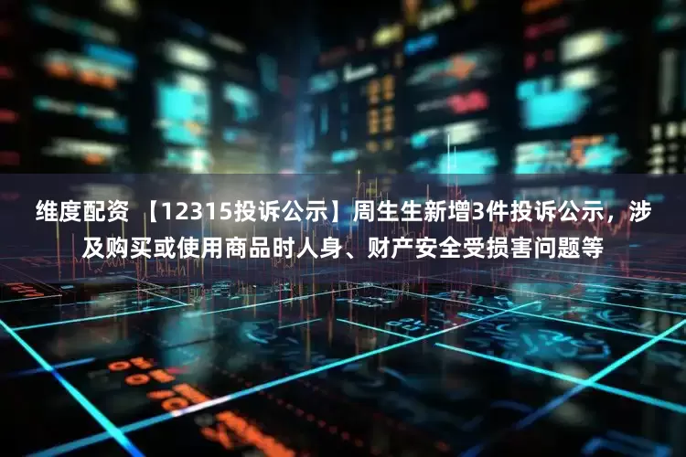 维度配资 【12315投诉公示】周生生新增3件投诉公示，涉及购买或使用商品时人身、财产安全受损害问题等