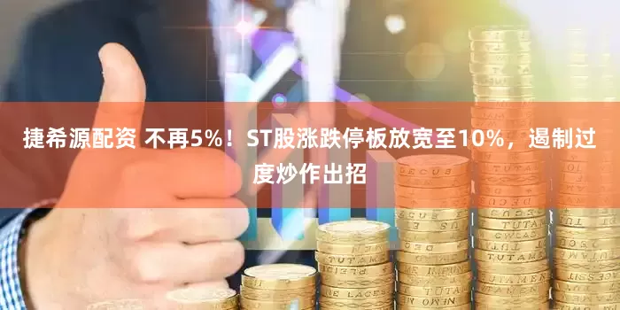 捷希源配资 不再5%！ST股涨跌停板放宽至10%，遏制过度炒作出招