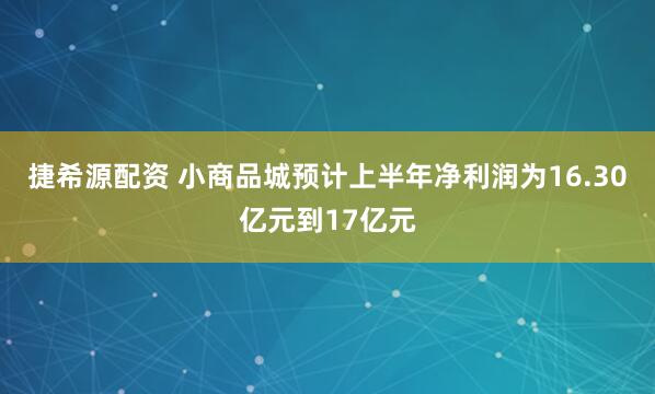 捷希源配资 小商品城预计上半年净利润为16.30亿元到17亿元