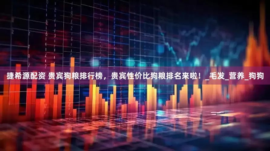 捷希源配资 贵宾狗粮排行榜，贵宾性价比狗粮排名来啦！_毛发_营养_狗狗