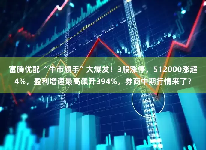 富腾优配 “牛市旗手”大爆发！3股涨停，512000涨超4%，盈利增速最高飙升394%，券商中期行情来了？