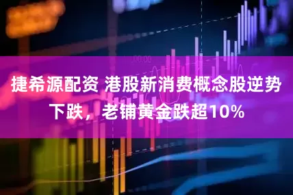 捷希源配资 港股新消费概念股逆势下跌，老铺黄金跌超10%