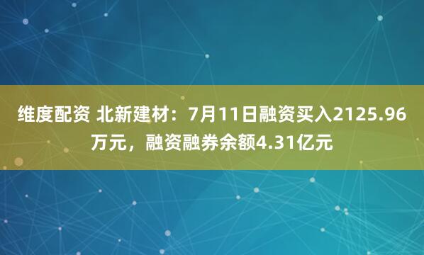 维度配资 北新建材：7月11日融资买入2125.96万元，融资融券余额4.31亿元
