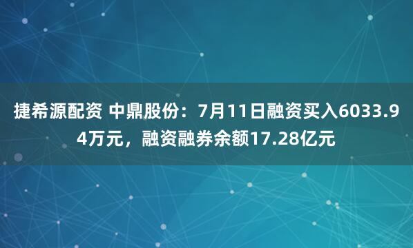捷希源配资 中鼎股份：7月11日融资买入6033.94万元，融资融券余额17.28亿元