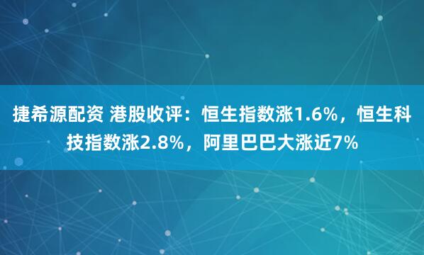 捷希源配资 港股收评：恒生指数涨1.6%，恒生科技指数涨2.8%，阿里巴巴大涨近7%
