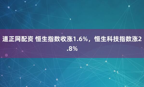道正网配资 恒生指数收涨1.6%，恒生科技指数涨2.8%