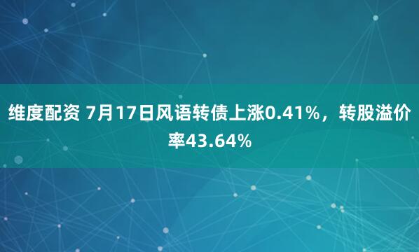 维度配资 7月17日风语转债上涨0.41%，转股溢价率43.64%