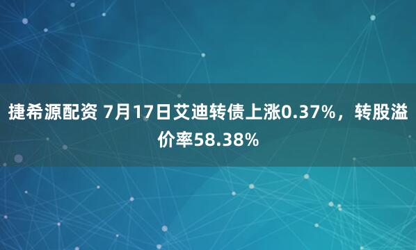 捷希源配资 7月17日艾迪转债上涨0.37%，转股溢价率58.38%