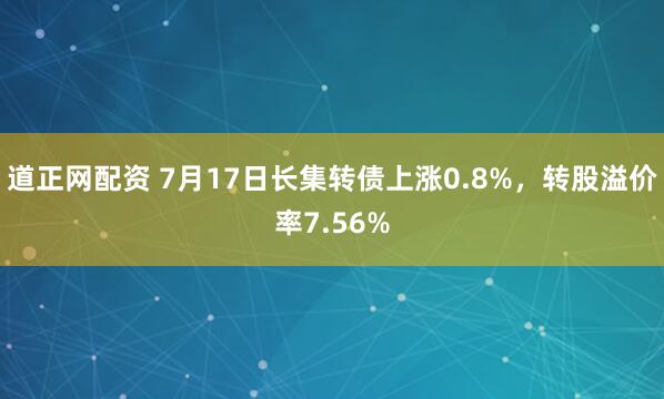 道正网配资 7月17日长集转债上涨0.8%，转股溢价率7.56%
