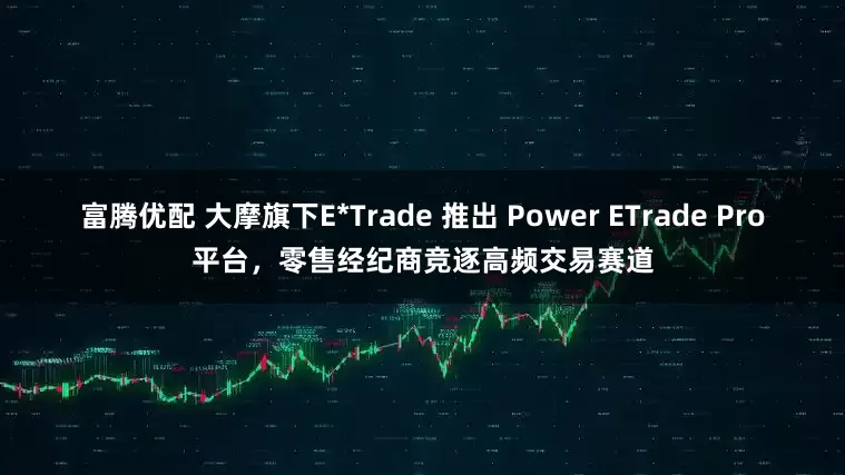 富腾优配 大摩旗下E*Trade 推出 Power ETrade Pro平台，零售经纪商竞逐高频交易赛道