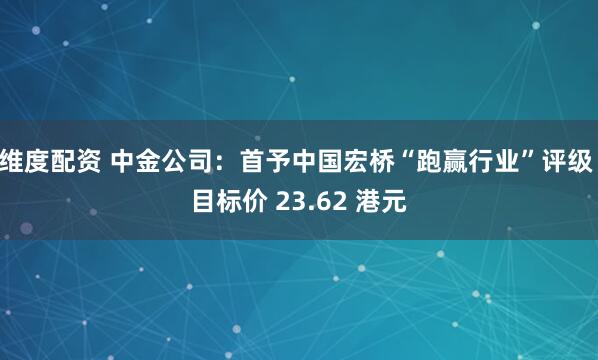 维度配资 中金公司：首予中国宏桥“跑赢行业”评级 目标价 23.62 港元