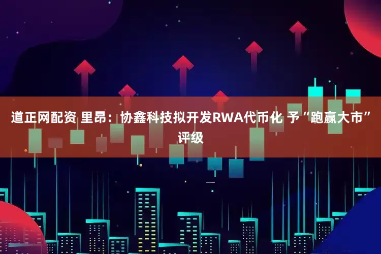 道正网配资 里昂：协鑫科技拟开发RWA代币化 予“跑赢大市”评级