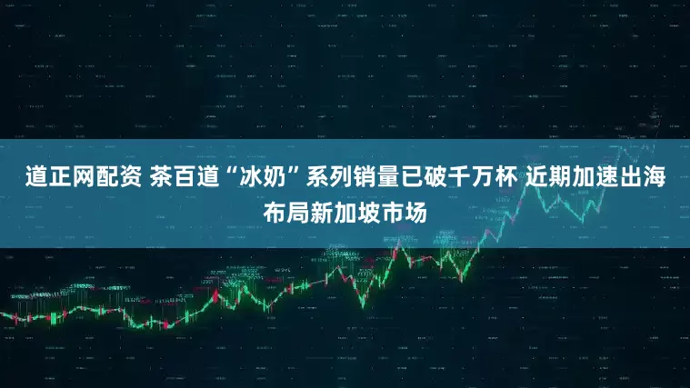 道正网配资 茶百道“冰奶”系列销量已破千万杯 近期加速出海布局新加坡市场