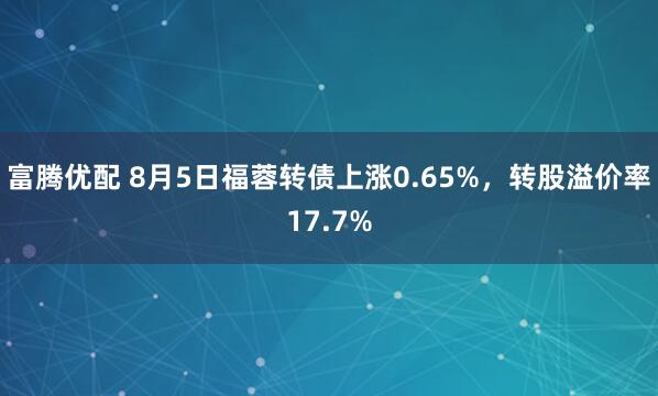 富腾优配 8月5日福蓉转债上涨0.65%，转股溢价率17.7%