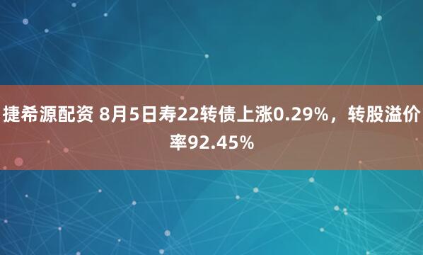 捷希源配资 8月5日寿22转债上涨0.29%，转股溢价率92.45%