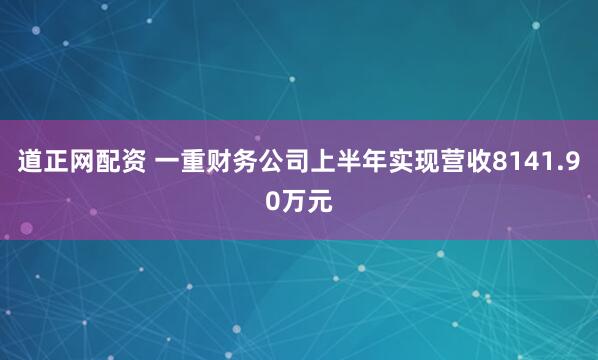 道正网配资 一重财务公司上半年实现营收8141.90万元