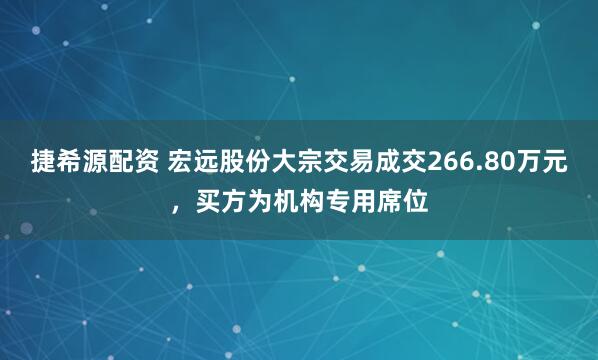 捷希源配资 宏远股份大宗交易成交266.80万元，买方为机构专用席位