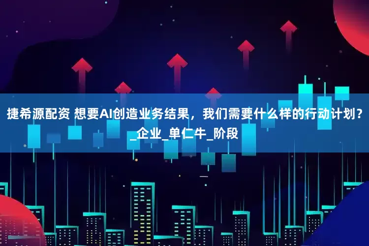 捷希源配资 想要AI创造业务结果，我们需要什么样的行动计划？_企业_单仁牛_阶段